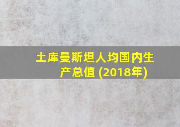 土库曼斯坦人均国内生产总值 (2018年)